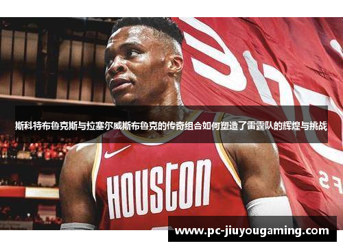 斯科特布鲁克斯与拉塞尔威斯布鲁克的传奇组合如何塑造了雷霆队的辉煌与挑战