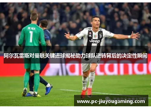 阿尔瓦雷斯对曼联关键进球揭秘助力球队逆转背后的决定性瞬间