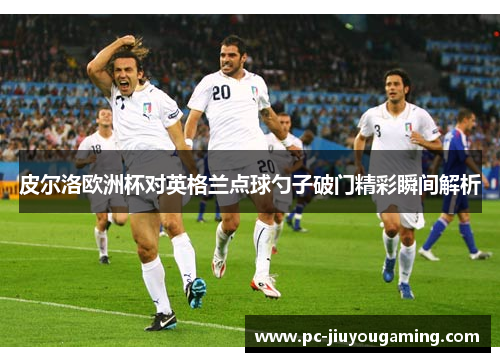 皮尔洛欧洲杯对英格兰点球勺子破门精彩瞬间解析