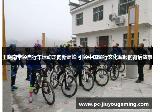 王晓南带领自行车运动走向新高峰 引领中国骑行文化崛起的背后故事