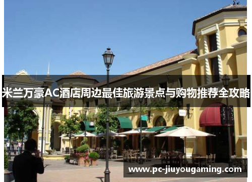 米兰万豪AC酒店周边最佳旅游景点与购物推荐全攻略