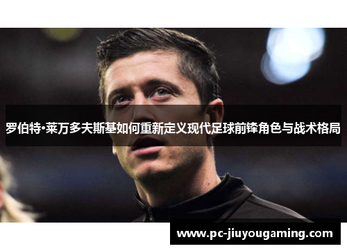 罗伯特·莱万多夫斯基如何重新定义现代足球前锋角色与战术格局
