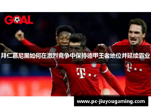 拜仁慕尼黑如何在激烈竞争中保持德甲王者地位并延续霸业
