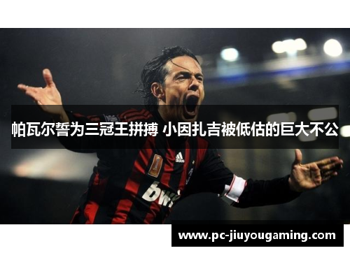 帕瓦尔誓为三冠王拼搏 小因扎吉被低估的巨大不公