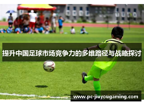 提升中国足球市场竞争力的多维路径与战略探讨