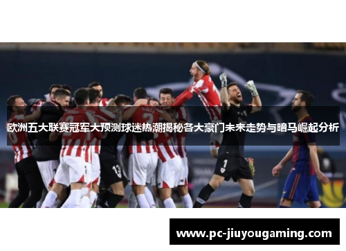 欧洲五大联赛冠军大预测球迷热潮揭秘各大豪门未来走势与暗马崛起分析