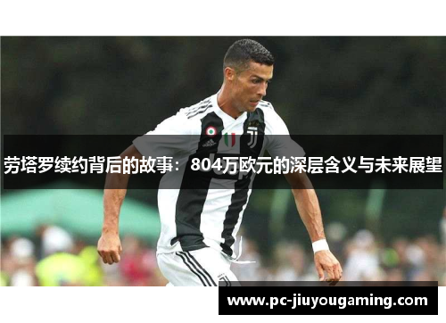 劳塔罗续约背后的故事：804万欧元的深层含义与未来展望