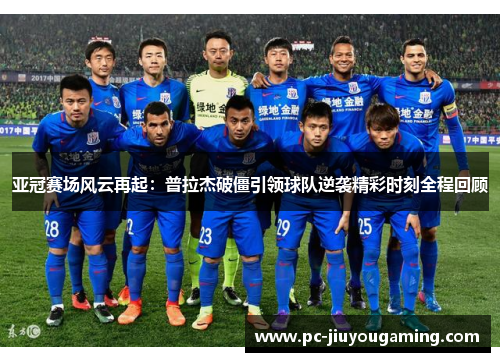 亚冠赛场风云再起：普拉杰破僵引领球队逆袭精彩时刻全程回顾