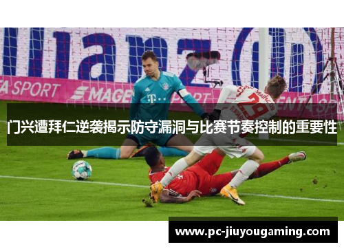 门兴遭拜仁逆袭揭示防守漏洞与比赛节奏控制的重要性