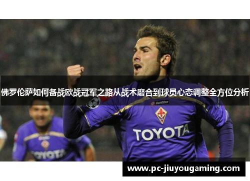 佛罗伦萨如何备战欧战冠军之路从战术磨合到球员心态调整全方位分析
