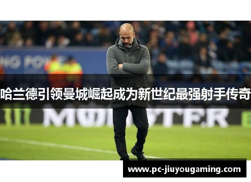 哈兰德引领曼城崛起成为新世纪最强射手传奇