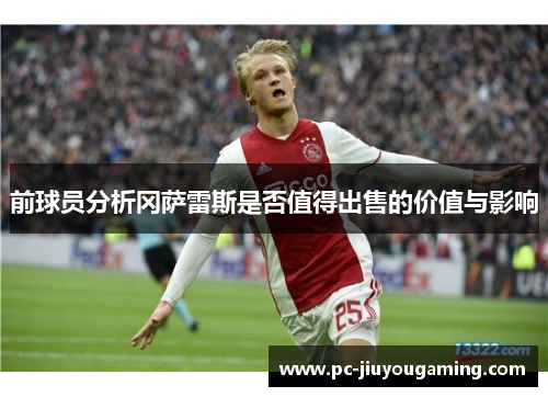 前球员分析冈萨雷斯是否值得出售的价值与影响