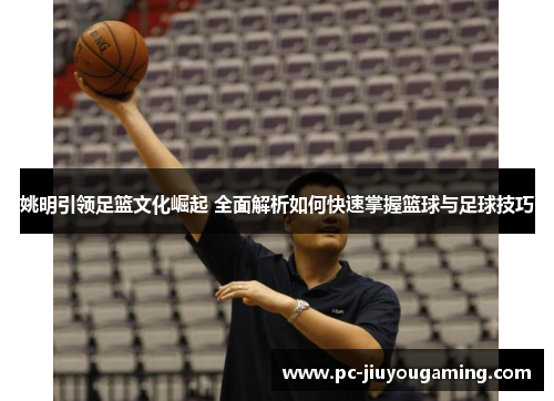 姚明引领足篮文化崛起 全面解析如何快速掌握篮球与足球技巧