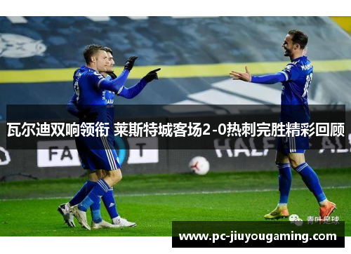 瓦尔迪双响领衔 莱斯特城客场2-0热刺完胜精彩回顾