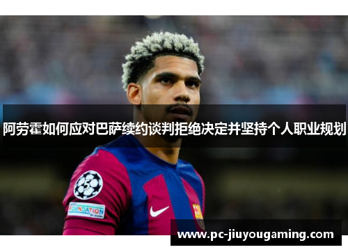 阿劳霍如何应对巴萨续约谈判拒绝决定并坚持个人职业规划