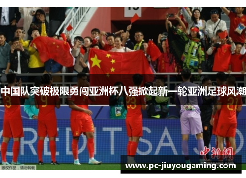 中国队突破极限勇闯亚洲杯八强掀起新一轮亚洲足球风潮