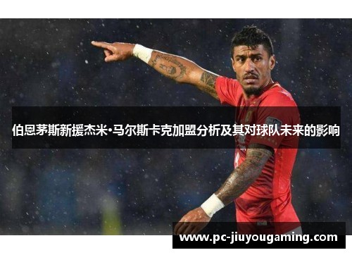 伯恩茅斯新援杰米·马尔斯卡克加盟分析及其对球队未来的影响