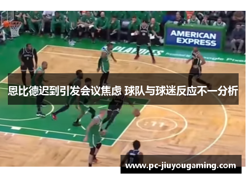 恩比德迟到引发会议焦虑 球队与球迷反应不一分析