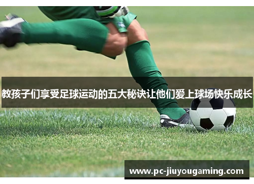 教孩子们享受足球运动的五大秘诀让他们爱上球场快乐成长