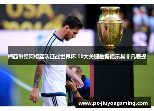梅西带领阿根廷队征战世界杯 10大关键数据揭示其非凡表现