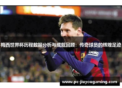 梅西世界杯历程数据分析与成就回顾：传奇球员的辉煌足迹