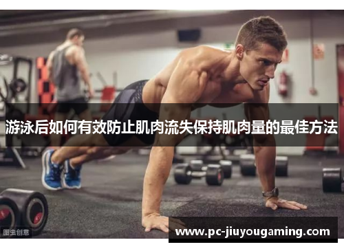 游泳后如何有效防止肌肉流失保持肌肉量的最佳方法
