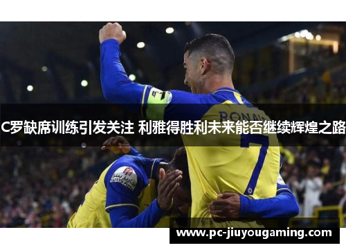 C罗缺席训练引发关注 利雅得胜利未来能否继续辉煌之路