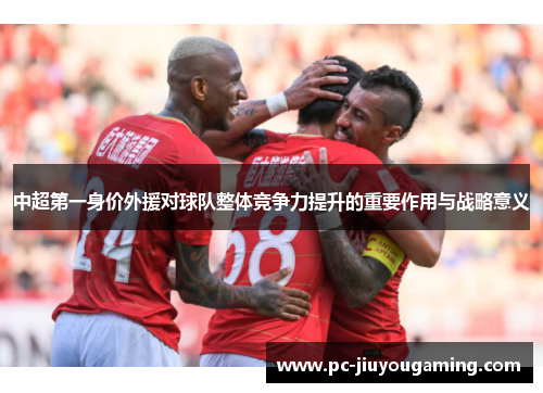 中超第一身价外援对球队整体竞争力提升的重要作用与战略意义