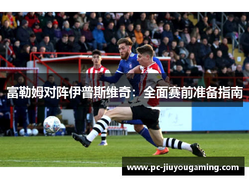 富勒姆对阵伊普斯维奇：全面赛前准备指南