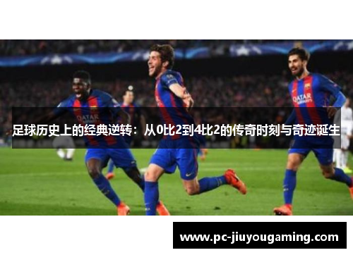 足球历史上的经典逆转：从0比2到4比2的传奇时刻与奇迹诞生