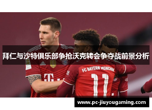拜仁与沙特俱乐部争抢沃克转会争夺战前景分析