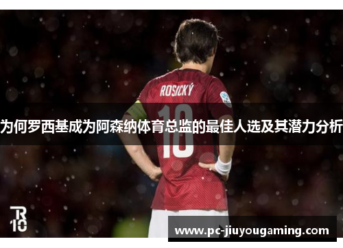 为何罗西基成为阿森纳体育总监的最佳人选及其潜力分析