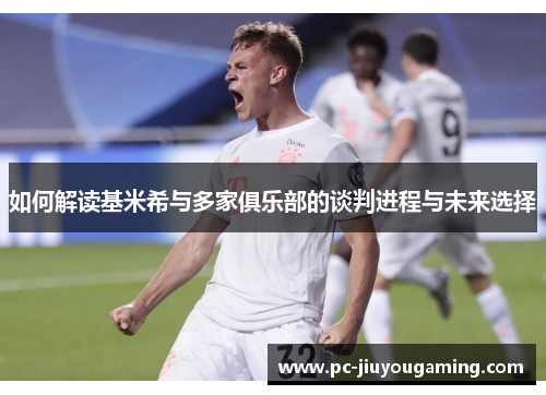 如何解读基米希与多家俱乐部的谈判进程与未来选择