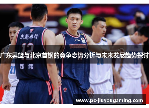 广东男篮与北京首钢的竞争态势分析与未来发展趋势探讨