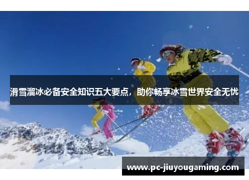 滑雪溜冰必备安全知识五大要点，助你畅享冰雪世界安全无忧
