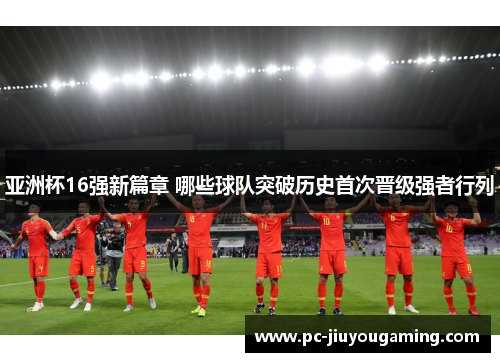 亚洲杯16强新篇章 哪些球队突破历史首次晋级强者行列