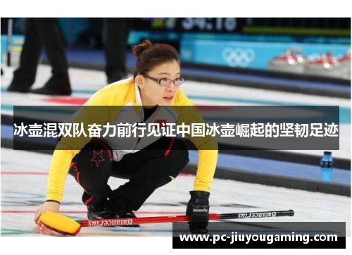 冰壶混双队奋力前行见证中国冰壶崛起的坚韧足迹