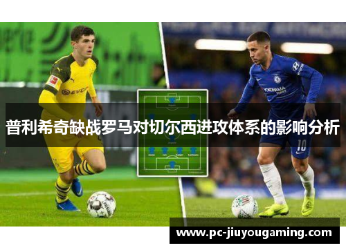普利希奇缺战罗马对切尔西进攻体系的影响分析