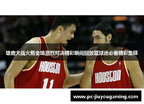 雄鹿大战火箭全场激烈对决精彩瞬间回放篮球迷必看精彩集锦