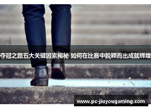 夺冠之路五大关键因素揭秘 如何在比赛中脱颖而出成就辉煌