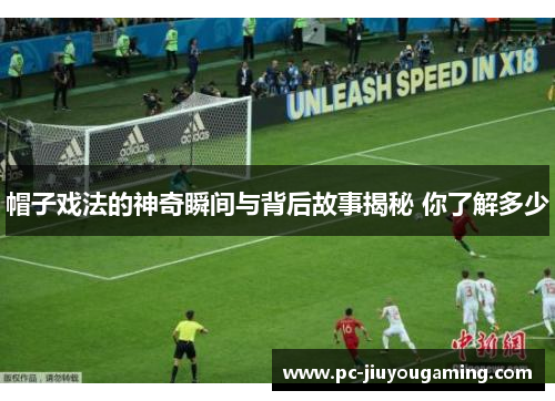 帽子戏法的神奇瞬间与背后故事揭秘 你了解多少