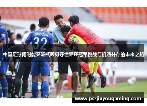 中国足球何时能突破瓶颈勇夺世界杯冠军挑战与机遇并存的未来之路