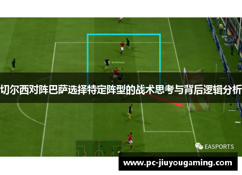 切尔西对阵巴萨选择特定阵型的战术思考与背后逻辑分析