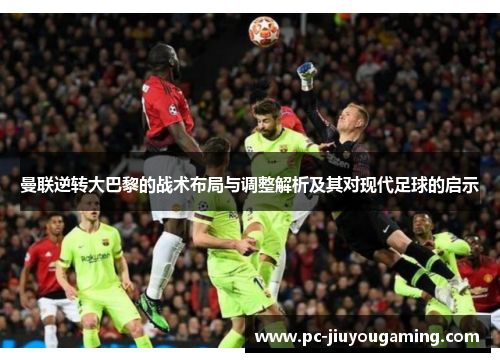 曼联逆转大巴黎的战术布局与调整解析及其对现代足球的启示