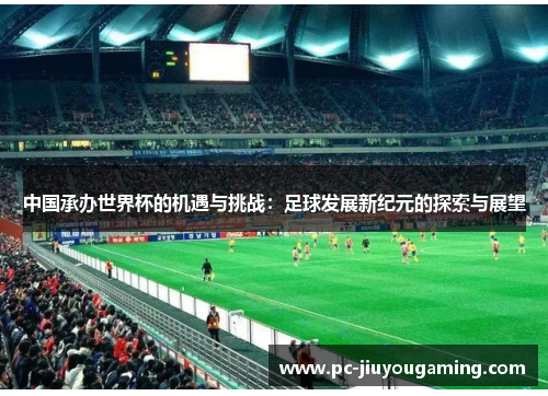 中国承办世界杯的机遇与挑战：足球发展新纪元的探索与展望