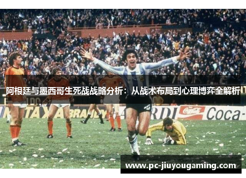 阿根廷与墨西哥生死战战略分析：从战术布局到心理博弈全解析