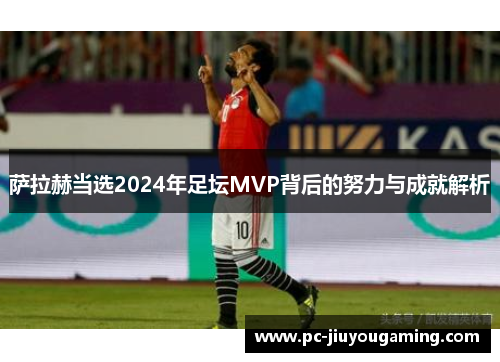 萨拉赫当选2024年足坛MVP背后的努力与成就解析
